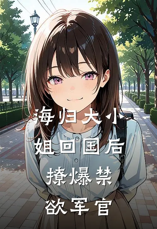 海归大小姐回国后：撩爆禁欲军官赵栓子赵栓子最新小说全文阅读_在线免费小说海归大小姐回国后：撩爆禁欲军官(赵栓子赵栓子)