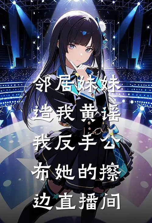 邻居妹妹造我黄谣，我反手公布她的擦边直播间(苏洛王雅)在线阅读免费小说_最新章节列表邻居妹妹造我黄谣，我反手公布她的擦边直播间(苏洛王雅)