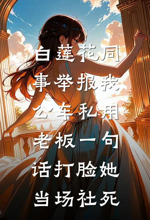 白莲花同事举报我公车私用，老板一句话打脸她当场社死(艾特白莲花)小说完整版_完结好看小说白莲花同事举报我公车私用，老板一句话打脸她当场社死艾特白莲花