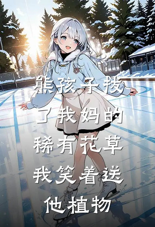 熊孩子拔了我妈的稀有花草，我笑着送他植物(奥特曼李小虎)全集阅读_熊孩子拔了我妈的稀有花草，我笑着送他植物最新章节阅读