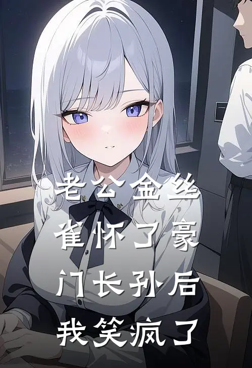 老公金丝雀怀了豪门长孙后，我笑疯了(宋知微季宴州)小说完整版_完结好看小说老公金丝雀怀了豪门长孙后，我笑疯了宋知微季宴州