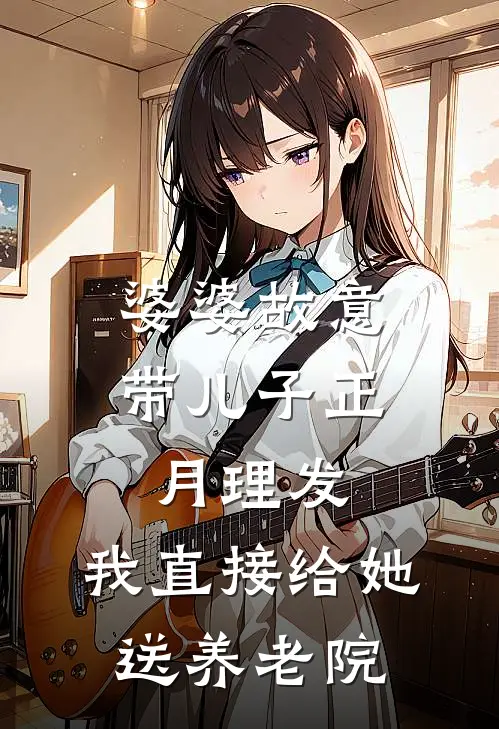 婆婆故意带儿子正月理发，我直接给她送养老院(抖音热门)完本小说_全本免费小说婆婆故意带儿子正月理发，我直接给她送养老院抖音热门