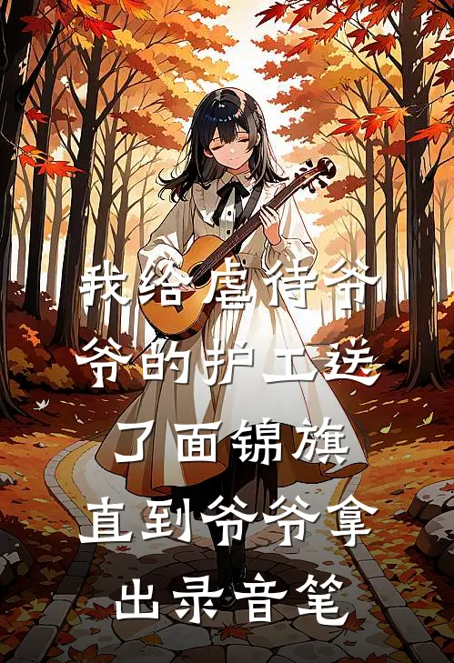 我给虐待爷爷的护工送了面锦旗，直到爷爷拿出录音笔(爷爷我)免费完结小说_免费小说在线阅读我给虐待爷爷的护工送了面锦旗，直到爷爷拿出录音笔(爷爷我)