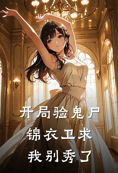 开局验鬼尸，锦衣卫求我别秀了顾长清沈十六好看的小说推荐完结_在哪看免费小说开局验鬼尸，锦衣卫求我别秀了顾长清沈十六