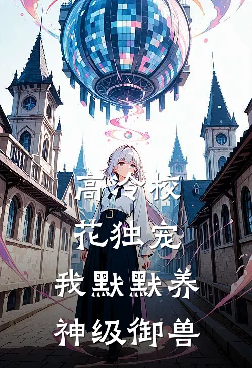 高冷校花独宠，我默默养神级御兽武狄苏清颜免费小说大全_小说推荐完本高冷校花独宠，我默默养神级御兽(武狄苏清颜)