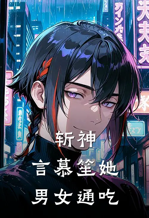 斩神，言慕笙她男女通吃(林七夜言慕苼)免费阅读全文_免费完结版小说斩神，言慕笙她男女通吃林七夜言慕苼