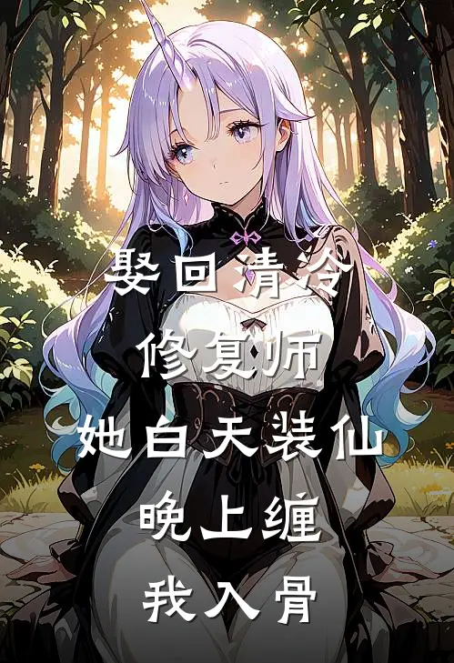 娶回清冷修复师，她白天装仙，晚上缠我入骨(周凯林子渊)推荐完结小说_最新章节列表娶回清冷修复师，她白天装仙，晚上缠我入骨(周凯林子渊)