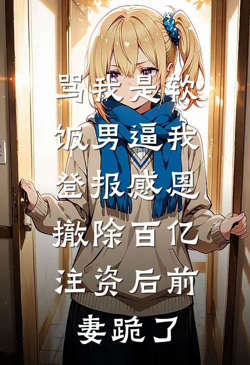 骂我是软饭男逼我登报感恩，撤除百亿注资后前妻跪了苏晴陆彦免费阅读全文_热门小说大全骂我是软饭男逼我登报感恩，撤除百亿注资后前妻跪了苏晴陆彦