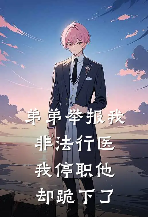 弟弟举报我非法行医，我停职他却跪下了抖音热门全文免费阅读_完结热门小说弟弟举报我非法行医，我停职他却跪下了(抖音热门)