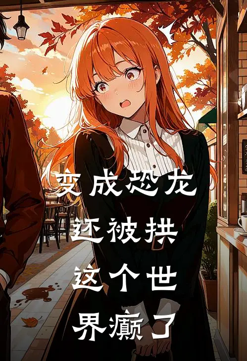 变成恐龙还被拱，这个世界癫了(温泉温泉)全集阅读_变成恐龙还被拱，这个世界癫了最新章节阅读