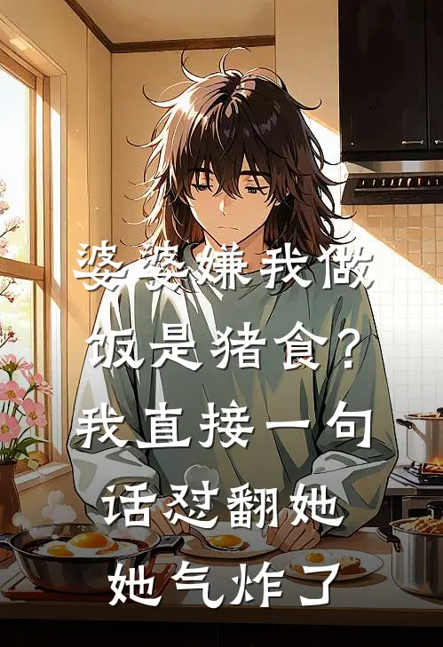 婆婆嫌我做饭是猪食？我直接一句话怼翻她，她气炸了(许静周文斌)热门小说在线阅读_热门小说婆婆嫌我做饭是猪食？我直接一句话怼翻她，她气炸了(许静周文斌)