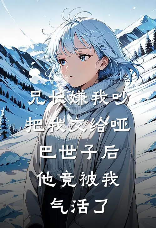 兄长嫌我吵，把我交给哑巴世子后，他竟被我气活了